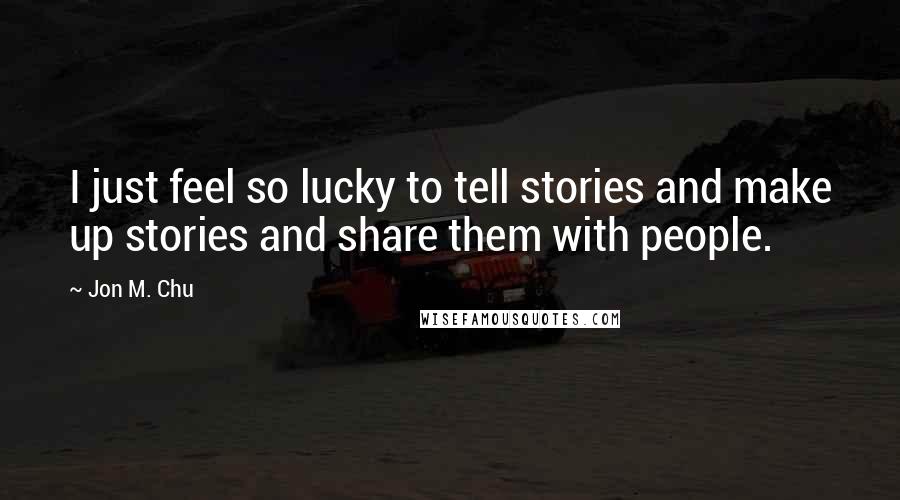 Jon M. Chu Quotes: I just feel so lucky to tell stories and make up stories and share them with people.