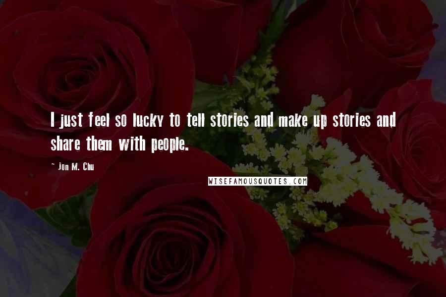 Jon M. Chu Quotes: I just feel so lucky to tell stories and make up stories and share them with people.