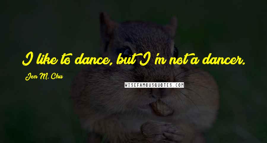 Jon M. Chu Quotes: I like to dance, but I'm not a dancer.