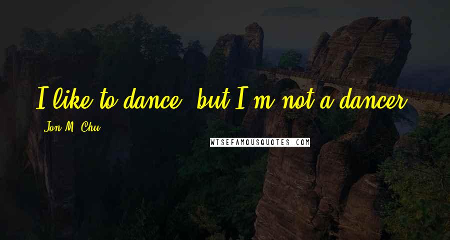 Jon M. Chu Quotes: I like to dance, but I'm not a dancer.