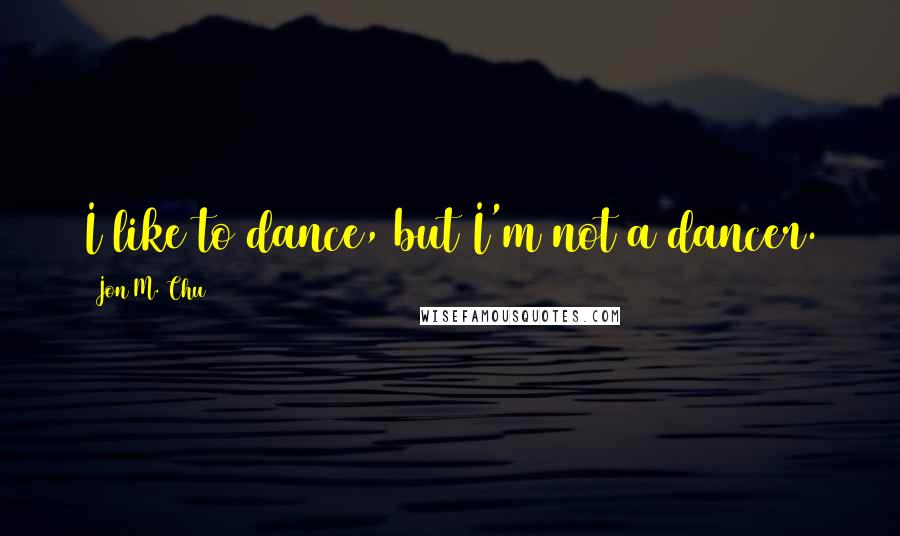 Jon M. Chu Quotes: I like to dance, but I'm not a dancer.