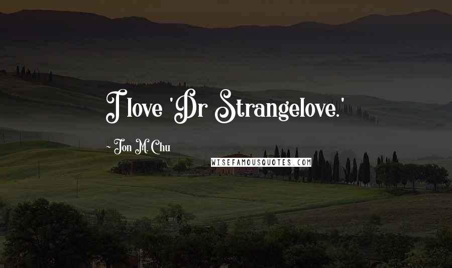 Jon M. Chu Quotes: I love 'Dr Strangelove.'