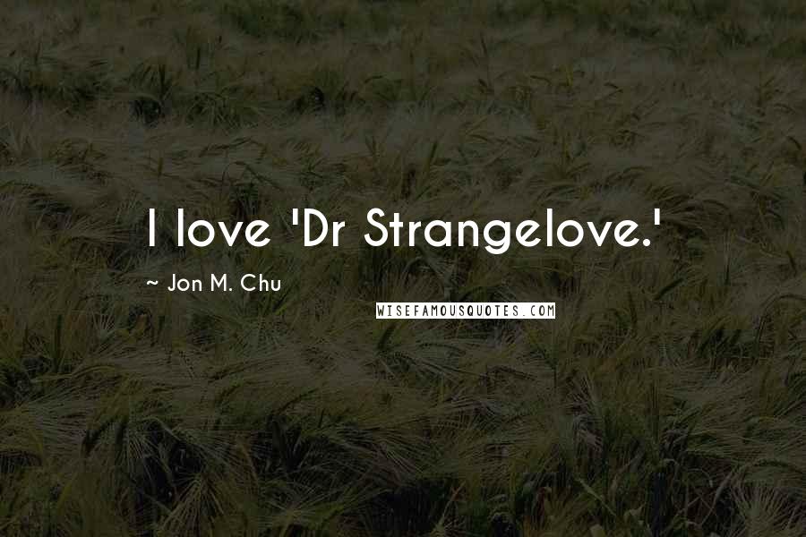 Jon M. Chu Quotes: I love 'Dr Strangelove.'