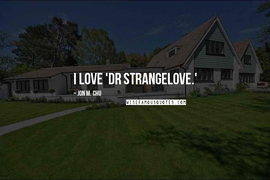 Jon M. Chu Quotes: I love 'Dr Strangelove.'