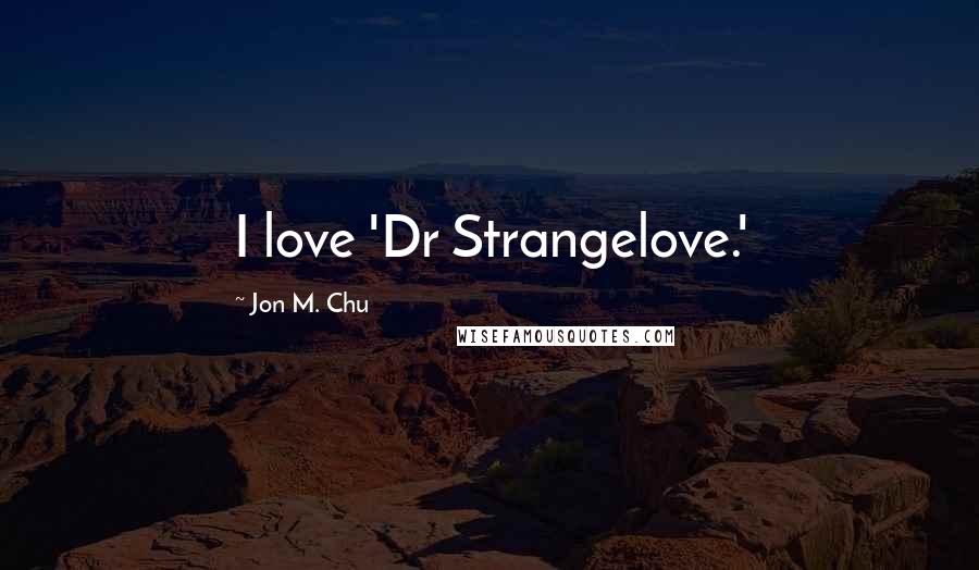 Jon M. Chu Quotes: I love 'Dr Strangelove.'