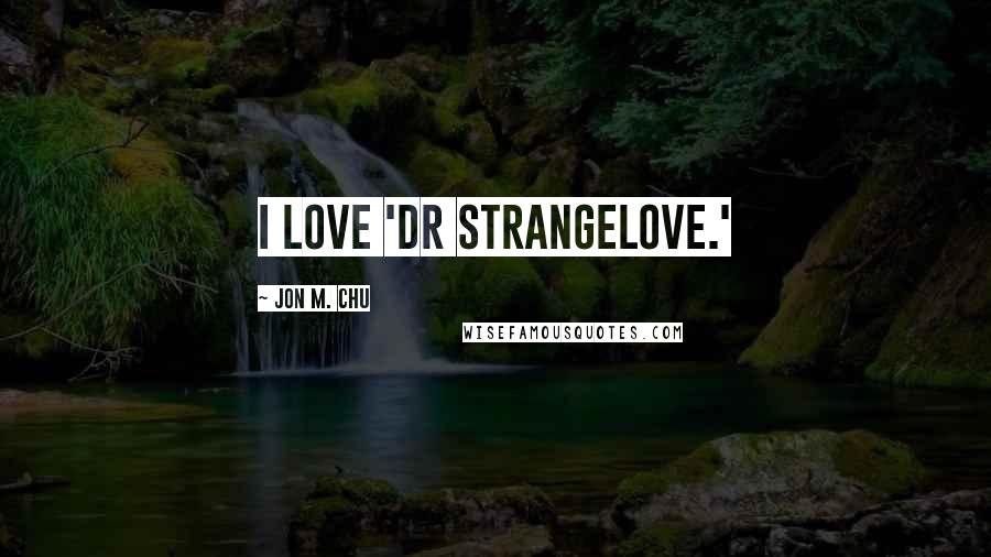 Jon M. Chu Quotes: I love 'Dr Strangelove.'