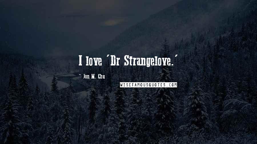 Jon M. Chu Quotes: I love 'Dr Strangelove.'