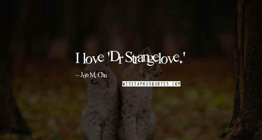 Jon M. Chu Quotes: I love 'Dr Strangelove.'