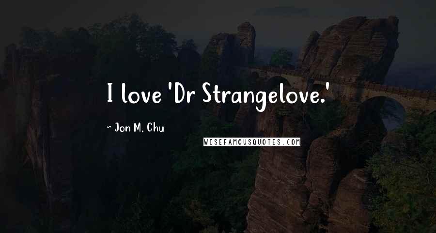 Jon M. Chu Quotes: I love 'Dr Strangelove.'