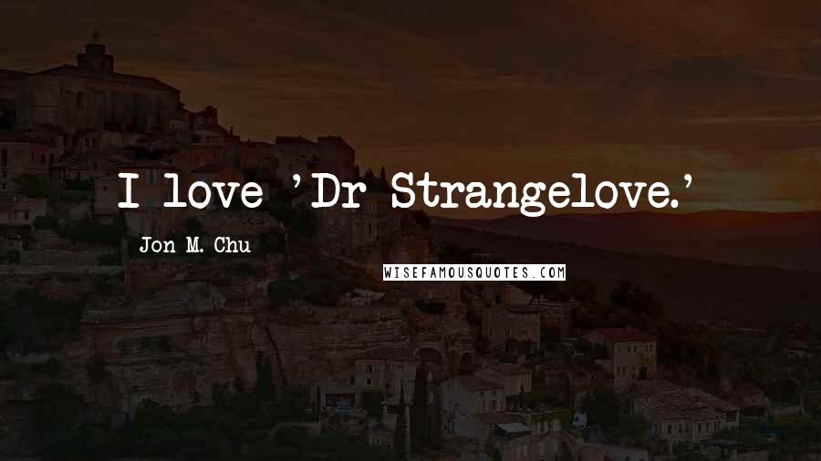 Jon M. Chu Quotes: I love 'Dr Strangelove.'