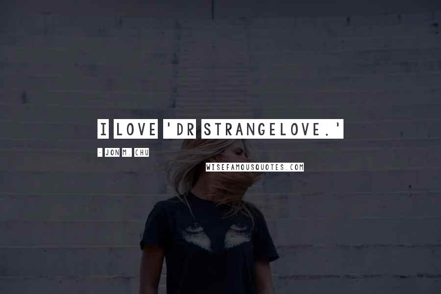 Jon M. Chu Quotes: I love 'Dr Strangelove.'