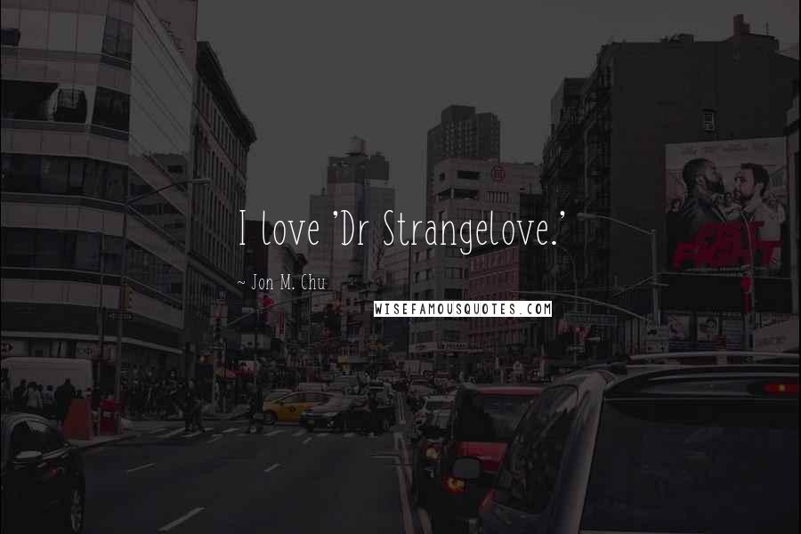 Jon M. Chu Quotes: I love 'Dr Strangelove.'