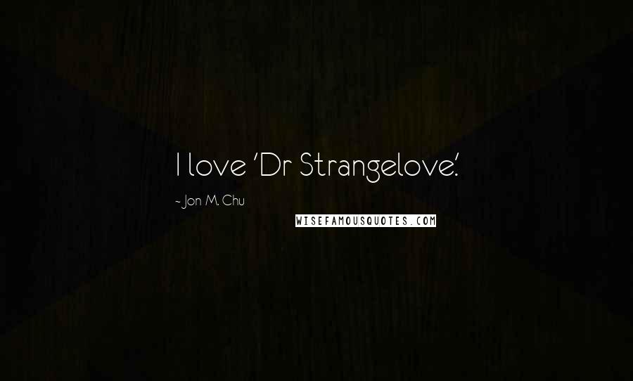 Jon M. Chu Quotes: I love 'Dr Strangelove.'