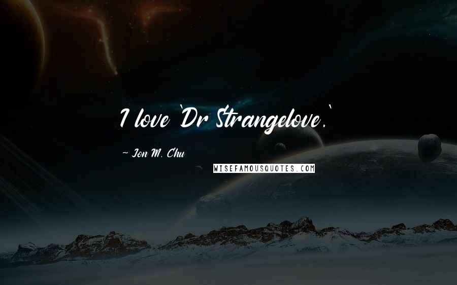 Jon M. Chu Quotes: I love 'Dr Strangelove.'