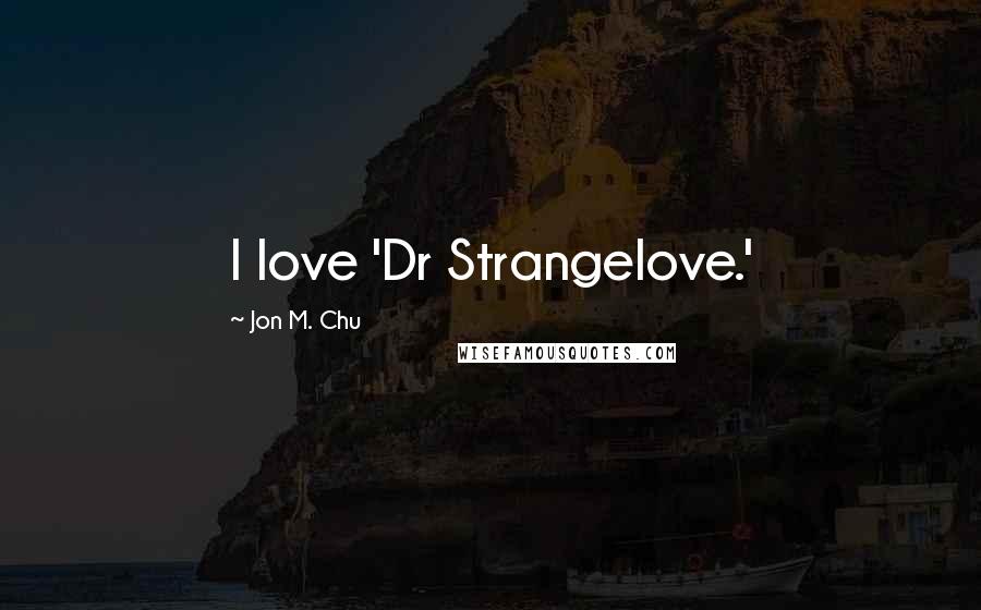 Jon M. Chu Quotes: I love 'Dr Strangelove.'