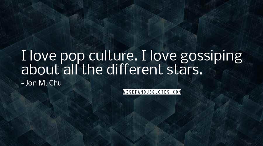 Jon M. Chu Quotes: I love pop culture. I love gossiping about all the different stars.