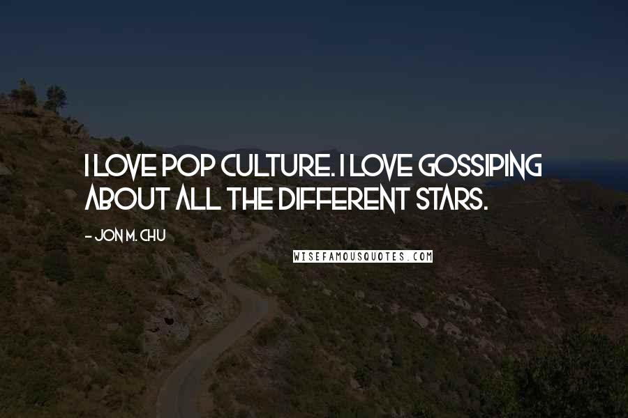 Jon M. Chu Quotes: I love pop culture. I love gossiping about all the different stars.