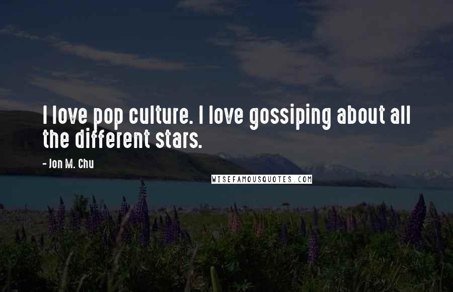 Jon M. Chu Quotes: I love pop culture. I love gossiping about all the different stars.