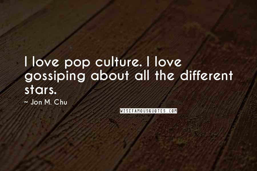 Jon M. Chu Quotes: I love pop culture. I love gossiping about all the different stars.