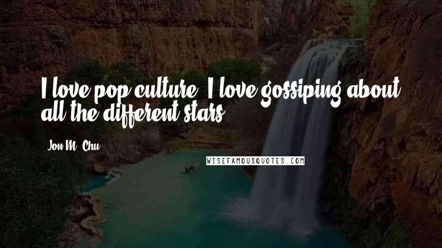 Jon M. Chu Quotes: I love pop culture. I love gossiping about all the different stars.