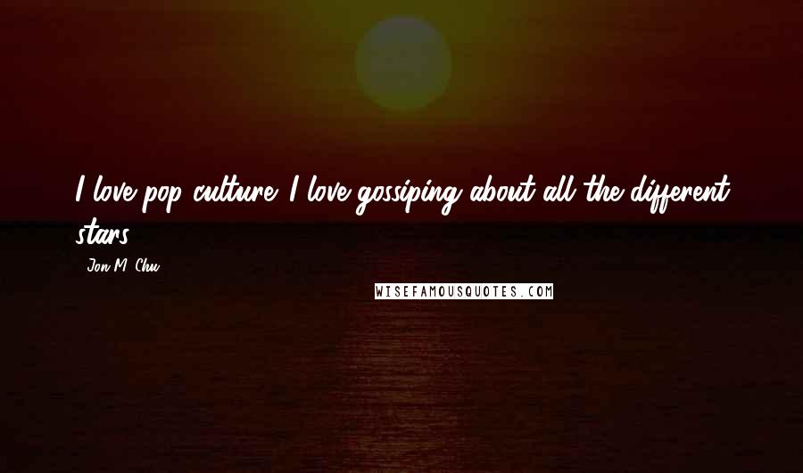 Jon M. Chu Quotes: I love pop culture. I love gossiping about all the different stars.
