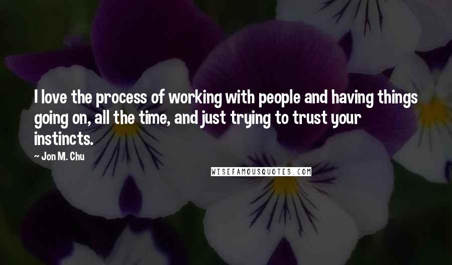 Jon M. Chu Quotes: I love the process of working with people and having things going on, all the time, and just trying to trust your instincts.