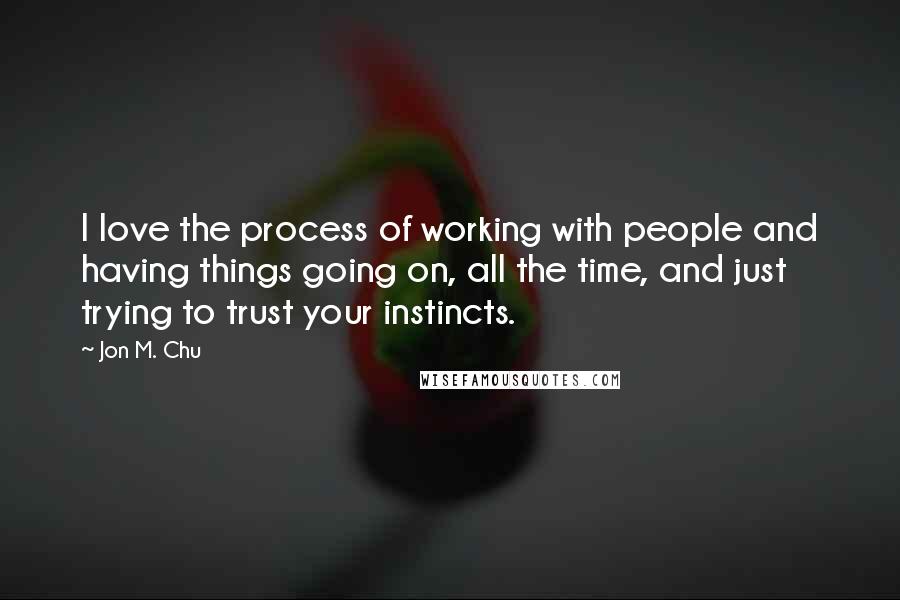 Jon M. Chu Quotes: I love the process of working with people and having things going on, all the time, and just trying to trust your instincts.