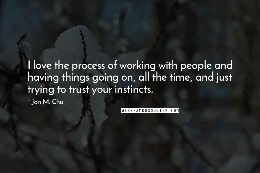 Jon M. Chu Quotes: I love the process of working with people and having things going on, all the time, and just trying to trust your instincts.