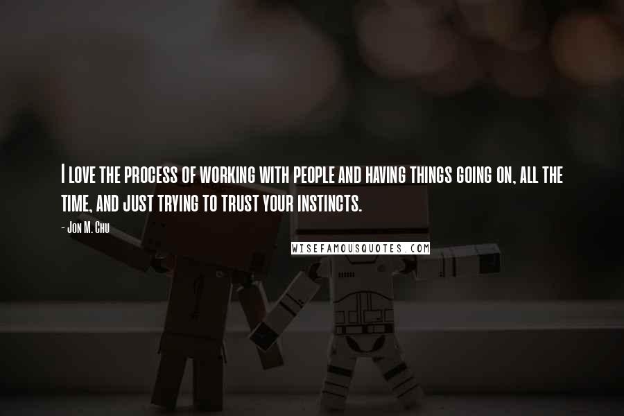 Jon M. Chu Quotes: I love the process of working with people and having things going on, all the time, and just trying to trust your instincts.