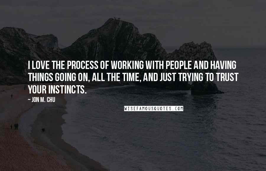 Jon M. Chu Quotes: I love the process of working with people and having things going on, all the time, and just trying to trust your instincts.