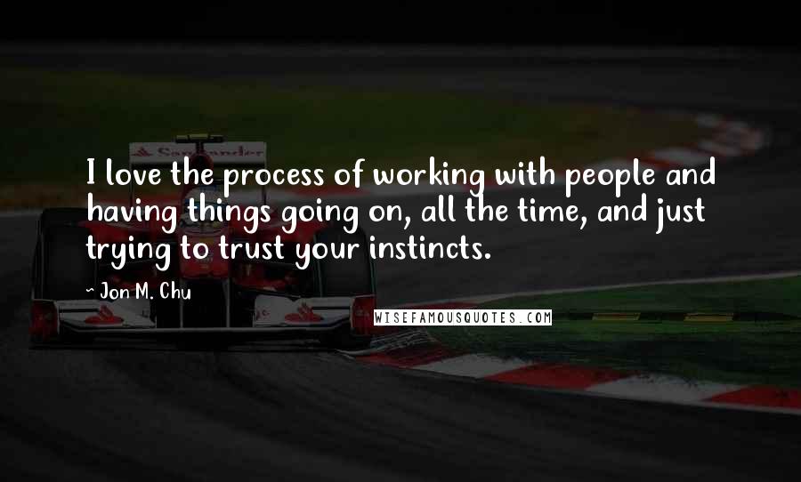 Jon M. Chu Quotes: I love the process of working with people and having things going on, all the time, and just trying to trust your instincts.