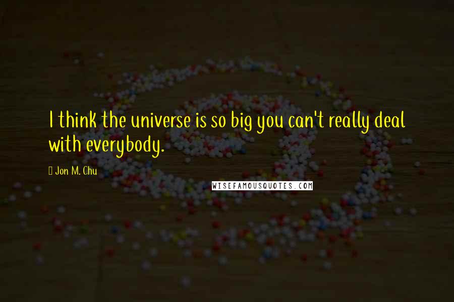 Jon M. Chu Quotes: I think the universe is so big you can't really deal with everybody.