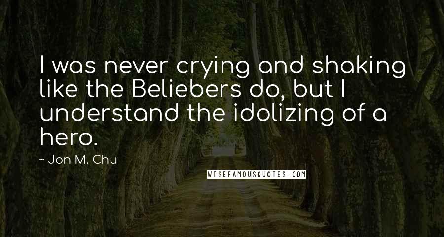 Jon M. Chu Quotes: I was never crying and shaking like the Beliebers do, but I understand the idolizing of a hero.