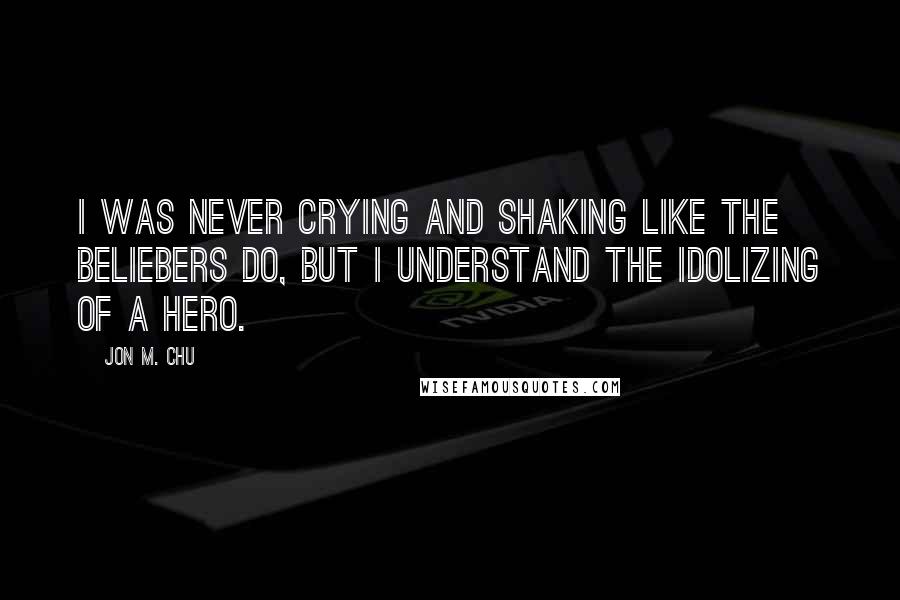 Jon M. Chu Quotes: I was never crying and shaking like the Beliebers do, but I understand the idolizing of a hero.