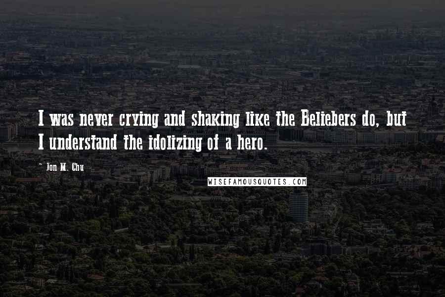 Jon M. Chu Quotes: I was never crying and shaking like the Beliebers do, but I understand the idolizing of a hero.