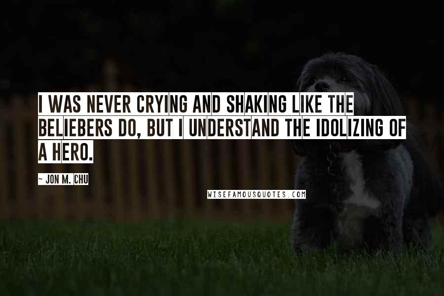 Jon M. Chu Quotes: I was never crying and shaking like the Beliebers do, but I understand the idolizing of a hero.