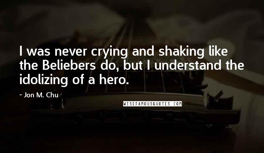 Jon M. Chu Quotes: I was never crying and shaking like the Beliebers do, but I understand the idolizing of a hero.