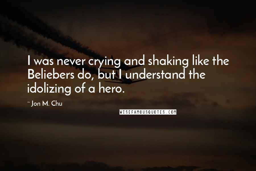 Jon M. Chu Quotes: I was never crying and shaking like the Beliebers do, but I understand the idolizing of a hero.