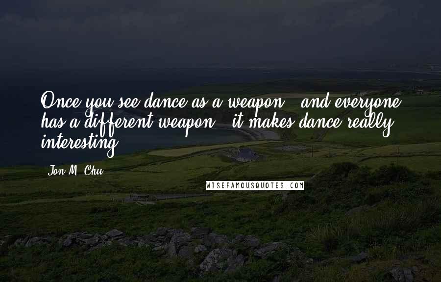 Jon M. Chu Quotes: Once you see dance as a weapon - and everyone has a different weapon - it makes dance really interesting.