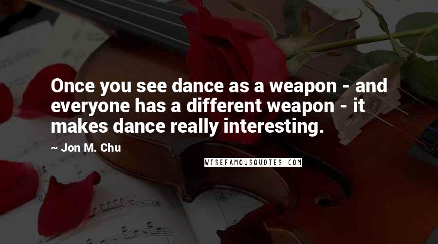 Jon M. Chu Quotes: Once you see dance as a weapon - and everyone has a different weapon - it makes dance really interesting.