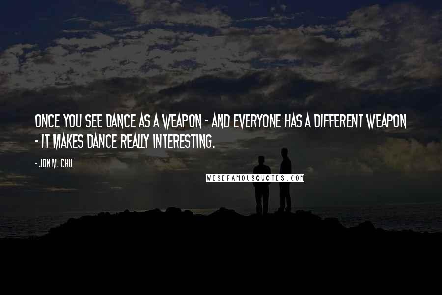 Jon M. Chu Quotes: Once you see dance as a weapon - and everyone has a different weapon - it makes dance really interesting.