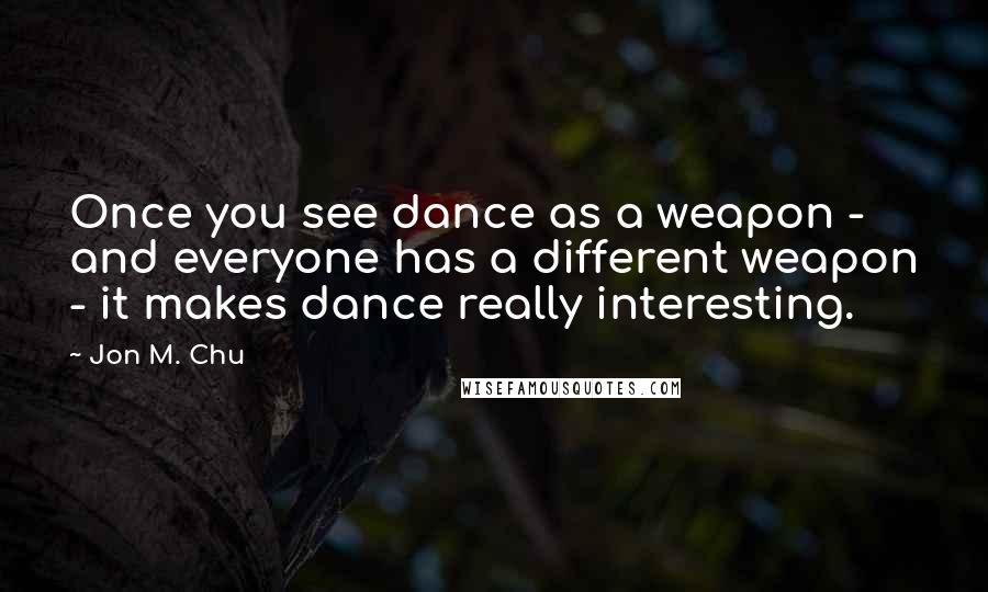 Jon M. Chu Quotes: Once you see dance as a weapon - and everyone has a different weapon - it makes dance really interesting.