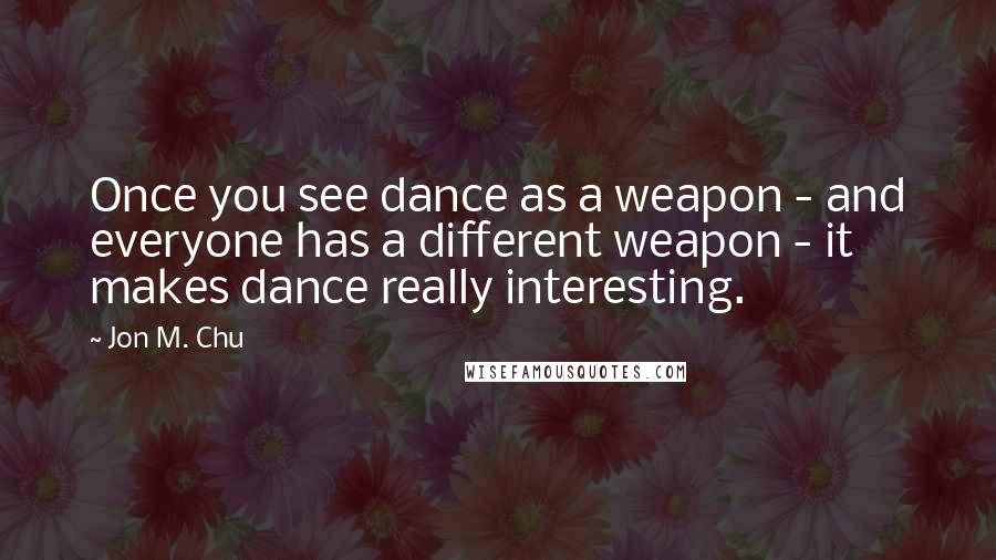 Jon M. Chu Quotes: Once you see dance as a weapon - and everyone has a different weapon - it makes dance really interesting.