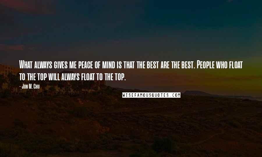 Jon M. Chu Quotes: What always gives me peace of mind is that the best are the best. People who float to the top will always float to the top.