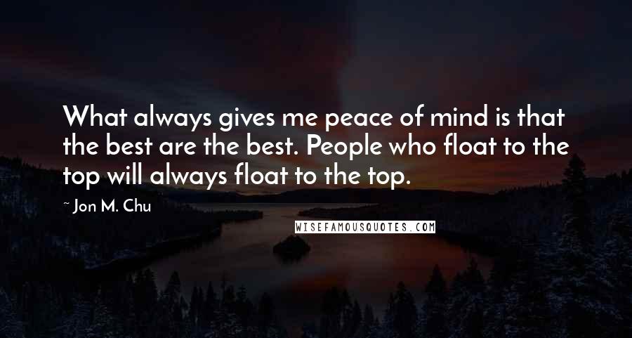 Jon M. Chu Quotes: What always gives me peace of mind is that the best are the best. People who float to the top will always float to the top.