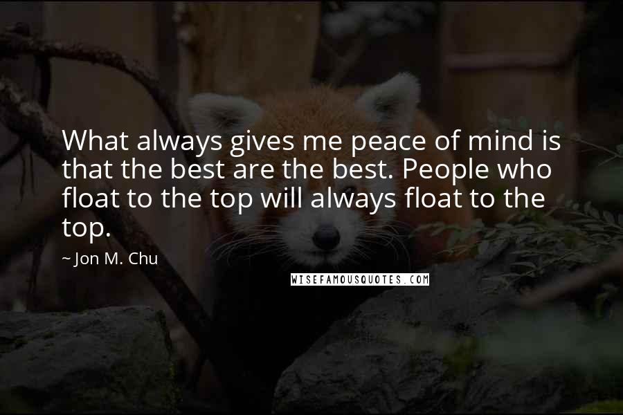 Jon M. Chu Quotes: What always gives me peace of mind is that the best are the best. People who float to the top will always float to the top.