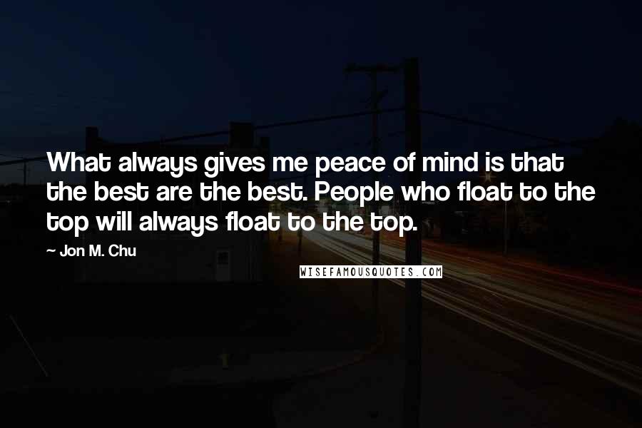 Jon M. Chu Quotes: What always gives me peace of mind is that the best are the best. People who float to the top will always float to the top.