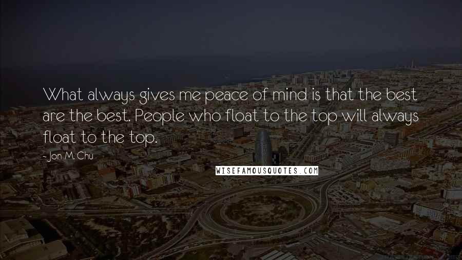 Jon M. Chu Quotes: What always gives me peace of mind is that the best are the best. People who float to the top will always float to the top.