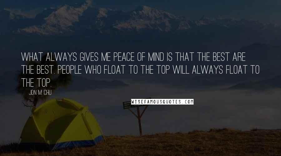 Jon M. Chu Quotes: What always gives me peace of mind is that the best are the best. People who float to the top will always float to the top.