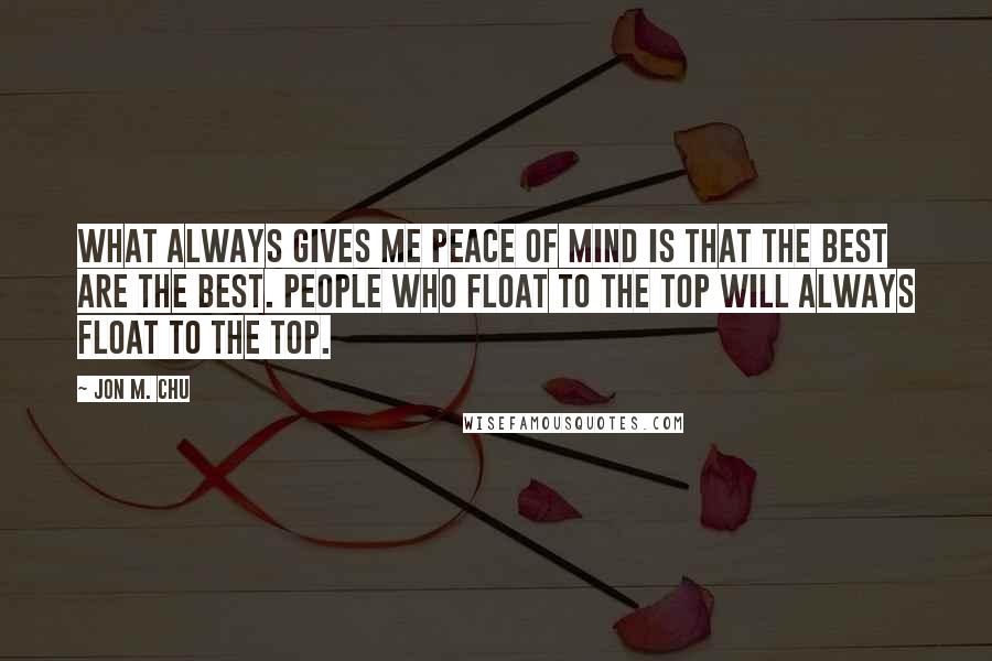 Jon M. Chu Quotes: What always gives me peace of mind is that the best are the best. People who float to the top will always float to the top.